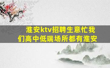 淮安ktv招聘生意忙我们高中低端场所都有淮安