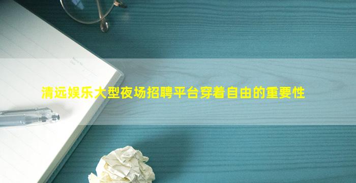 清远娱乐大型夜场招聘平台穿着自由的重要性
