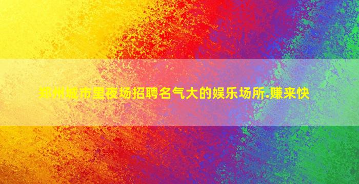 郑州城市里夜场招聘名气大的娱乐场所.赚来快